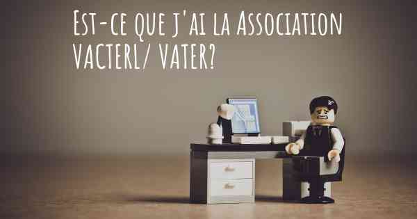 Est-ce que j'ai la Association VACTERL/ VATER?