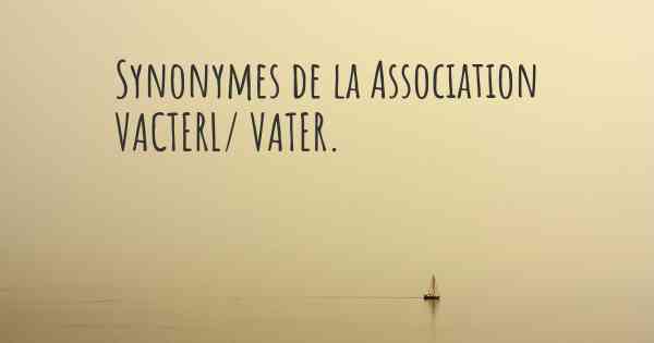 Synonymes de la Association VACTERL/ VATER. 