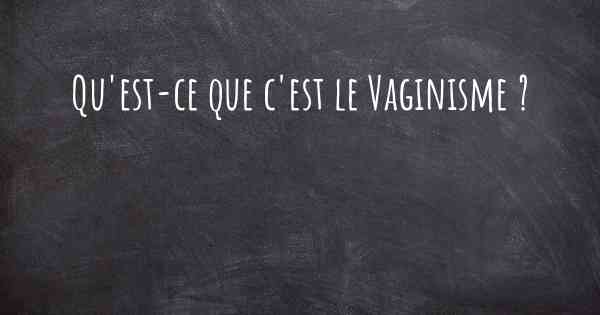 Qu'est-ce que c'est le Vaginisme ?