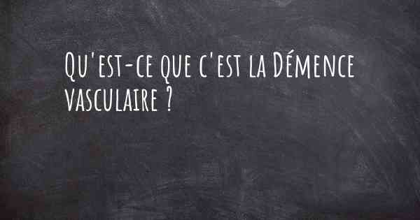 Qu'est-ce que c'est la Démence vasculaire ?