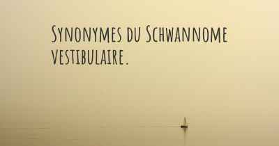 Synonymes du Schwannome vestibulaire. 