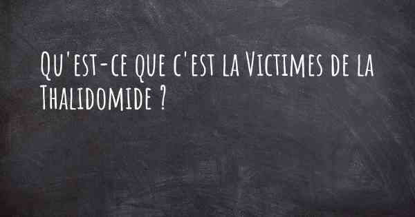 Qu'est-ce que c'est la Victimes de la Thalidomide ?