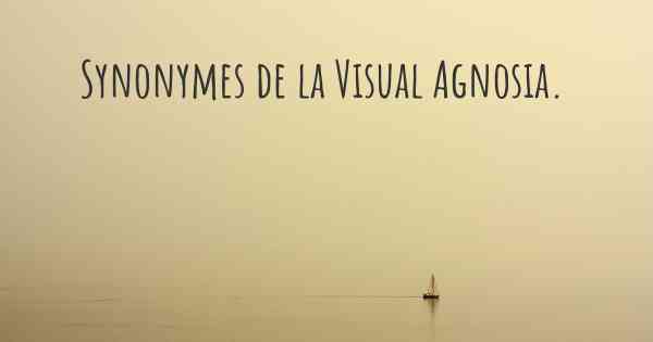 Synonymes de la Visual Agnosia. 