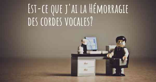 Est-ce que j'ai la Hémorragie des cordes vocales?