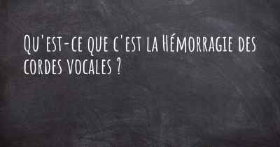 Qu'est-ce que c'est la Hémorragie des cordes vocales ?