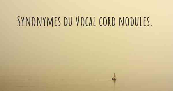 Synonymes du Vocal cord nodules. 