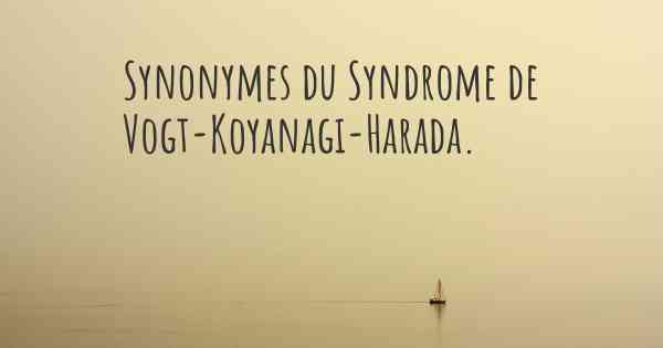 Synonymes du Syndrome de Vogt-Koyanagi-Harada. 