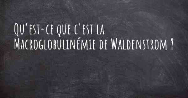 Qu'est-ce que c'est la Macroglobulinémie de Waldenstrom ?