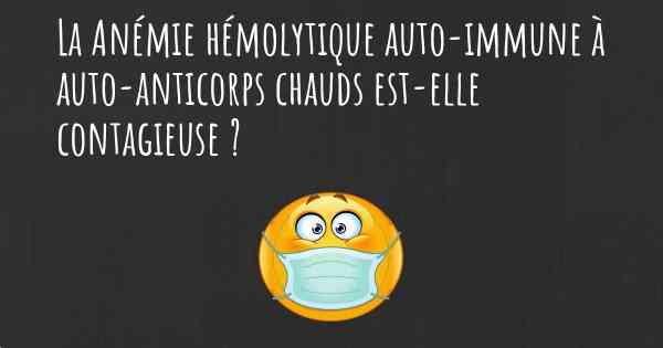 La Anémie hémolytique auto-immune à auto-anticorps chauds est-elle contagieuse ?