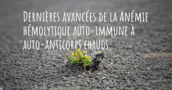 Dernières avancées de la Anémie hémolytique auto-immune à auto-anticorps chauds