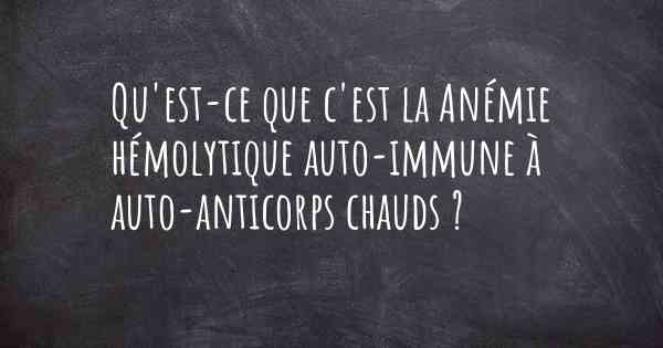 Qu'est-ce que c'est la Anémie hémolytique auto-immune à auto-anticorps chauds ?