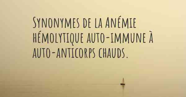 Synonymes de la Anémie hémolytique auto-immune à auto-anticorps chauds. 