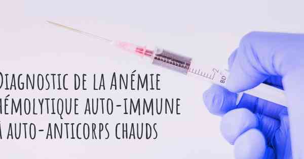 Diagnostic de la Anémie hémolytique auto-immune à auto-anticorps chauds