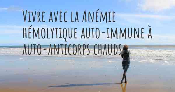 Vivre avec la Anémie hémolytique auto-immune à auto-anticorps chauds