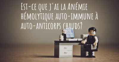 Est-ce que j'ai la Anémie hémolytique auto-immune à auto-anticorps chauds?