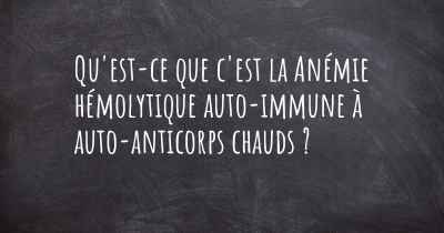 Qu'est-ce que c'est la Anémie hémolytique auto-immune à auto-anticorps chauds ?