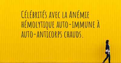 Célébrités avec la Anémie hémolytique auto-immune à auto-anticorps chauds. 