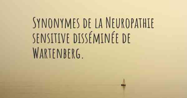 Synonymes de la Neuropathie sensitive disséminée de Wartenberg. 