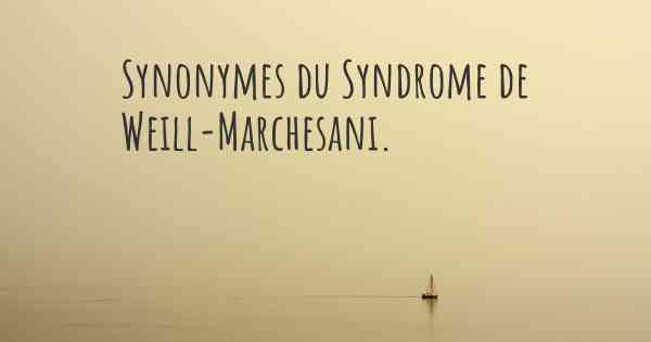 Synonymes du Syndrome de Weill-Marchesani. 