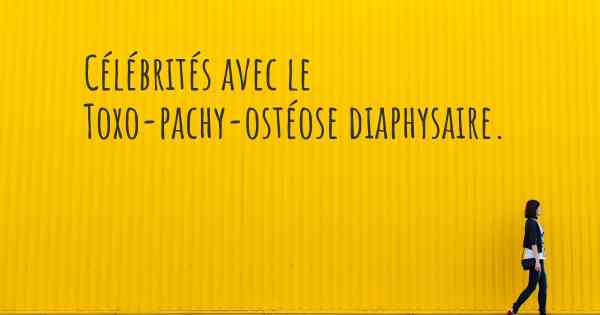 Célébrités avec le Toxo-pachy-ostéose diaphysaire. 