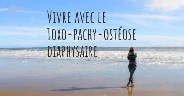 Vivre avec le Toxo-pachy-ostéose diaphysaire