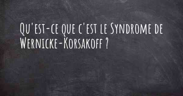 Qu'est-ce que c'est le Syndrome de Wernicke-Korsakoff ?