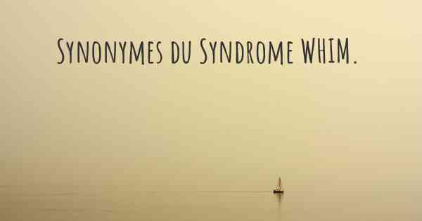 Synonymes du Syndrome WHIM. 