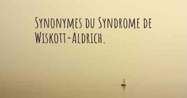 Synonymes du Syndrome de Wiskott-Aldrich. 