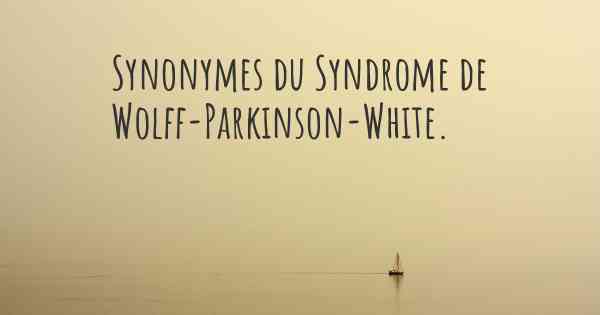 Synonymes du Syndrome de Wolff-Parkinson-White. 