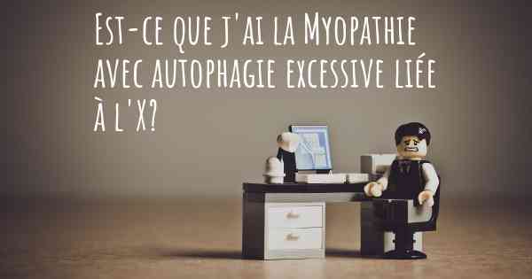 Est-ce que j'ai la Myopathie avec autophagie excessive liée à l'X?