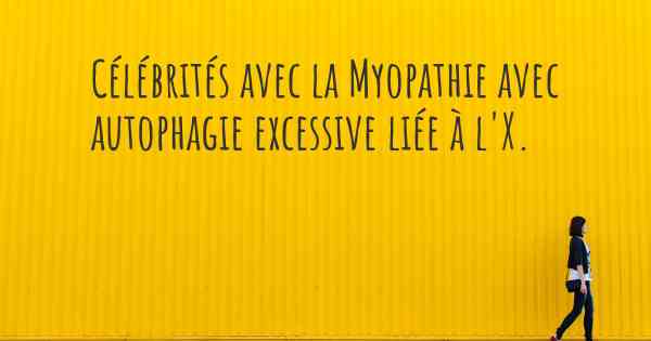 Célébrités avec la Myopathie avec autophagie excessive liée à l'X. 