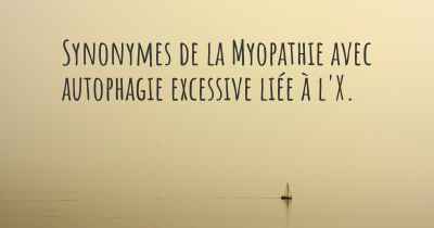 Synonymes de la Myopathie avec autophagie excessive liée à l'X. 