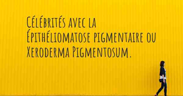 Célébrités avec la Épithéliomatose pigmentaire ou Xeroderma Pigmentosum. 