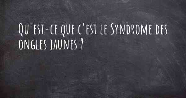 Qu'est-ce que c'est le Syndrome des ongles jaunes ?