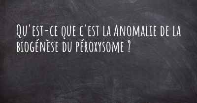 Qu'est-ce que c'est la Anomalie de la biogénèse du péroxysome ?