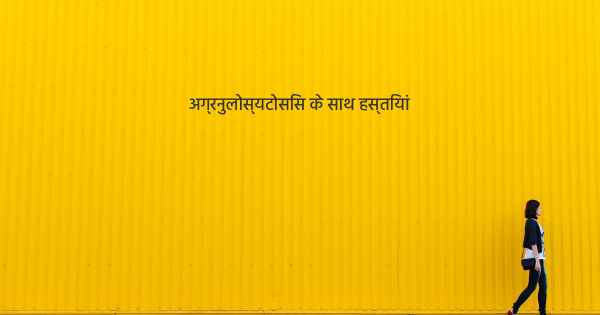 अग्रनुलोस्यटोसिस के साथ हस्तियां