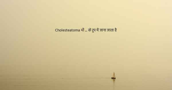 Cholesteatoma भी ... के रूप में जाना जाता है