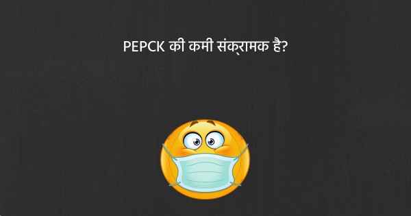 PEPCK की कमी संक्रामक है?