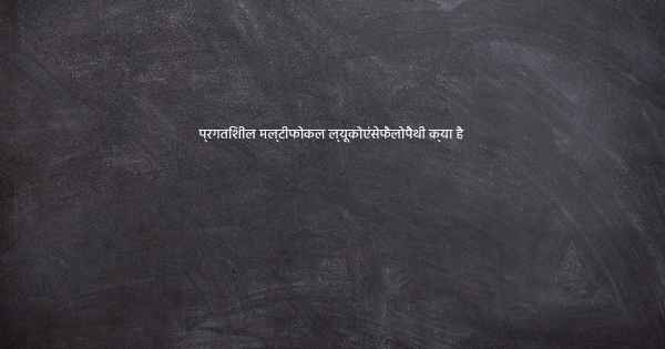 प्रगतिशील मल्टीफोकल ल्यूकोएंसेफैलोपैथी क्या है