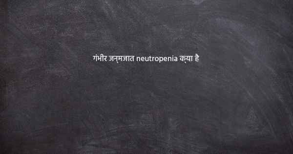 गंभीर जन्मजात neutropenia क्या है
