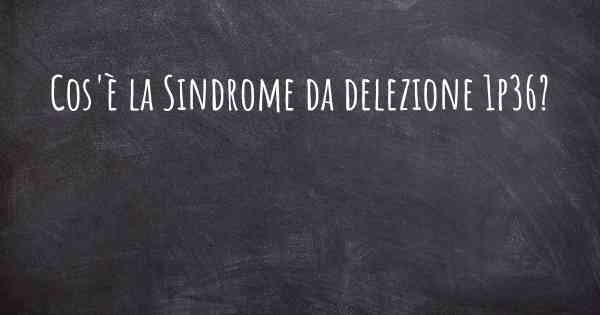 Cos'è la Sindrome da delezione 1p36?