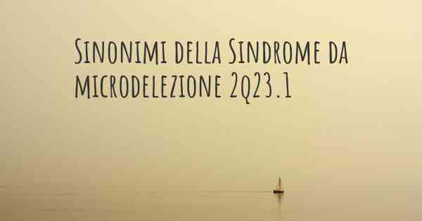 Sinonimi della Sindrome da microdelezione 2q23.1