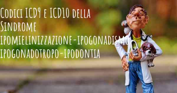 Codici ICD9 e ICD10 della Sindrome ipomielinizzazione-ipogonadismo ipogonadotropo-ipodontia