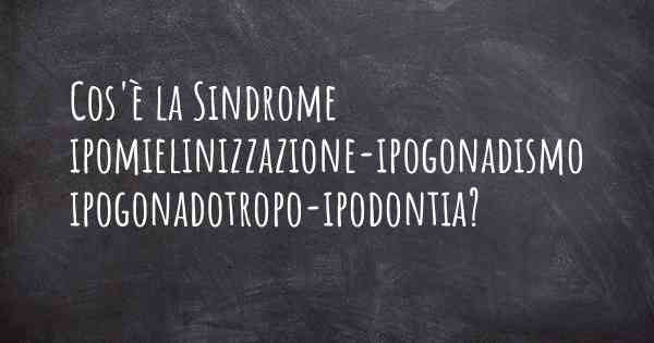 Cos'è la Sindrome ipomielinizzazione-ipogonadismo ipogonadotropo-ipodontia?