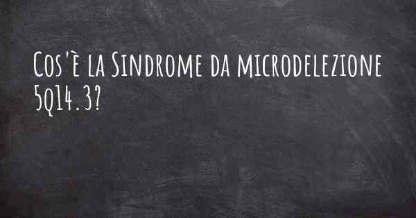 Cos'è la Sindrome da microdelezione 5q14.3?