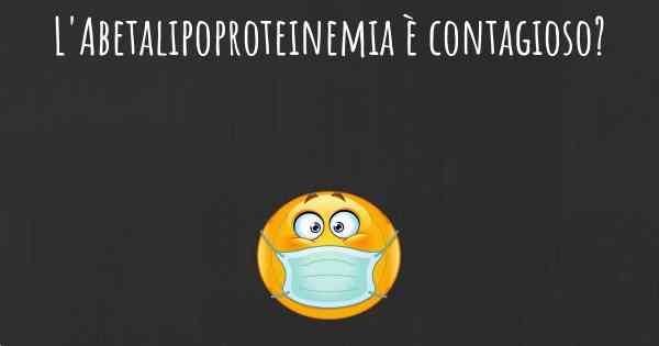 L'Abetalipoproteinemia è contagioso?