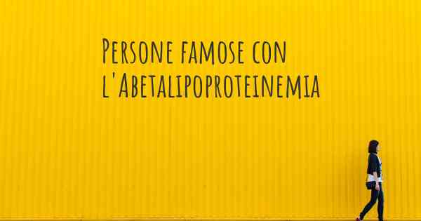 Persone famose con l'Abetalipoproteinemia