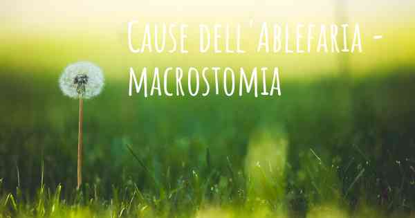 Cause dell'Ablefaria - macrostomia