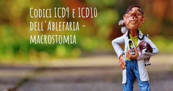 Codici ICD9 e ICD10 dell'Ablefaria - macrostomia