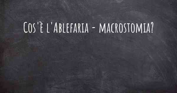 Cos'è l'Ablefaria - macrostomia?